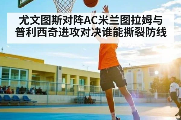 尤文图斯对阵AC米兰图拉姆与普利西奇进攻对决谁能撕裂防线