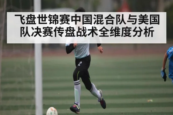 飞盘世锦赛中国混合队与美国队决赛传盘战术全维度分析